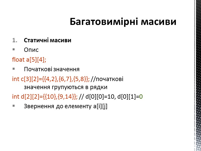 Статичні масиви Опис  float a[5][4]; Початкові значення  int c[3][2]={{4,2},{6,7},{5,8}}; //початкові значення групуються